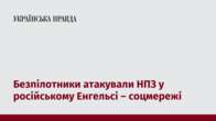 Безпілотники атакували НПЗ у російському Енгельсі – соцмережі