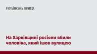 На Харківщині росіяни вбили чоловіка, який ішов вулицею