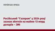 Російський "Газпром" у 2024 році зазнав збитків на майже 13 млрд доларів – ЗМІ