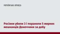 Росіяни убили 3 і поранили 5 мирних мешканців Донеччини за добу