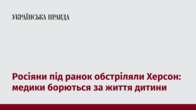 Росіяни під ранок обстріляли Херсон: медики борються за життя дитини