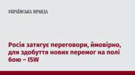 Росія затягує переговори, ймовірно, для здобуття нових перемог на полі бою – ISW