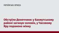 Обстріли Донеччини: у Бахмутському районі загинув чоловік, у Часовому Яру поранено жінку