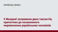 У Молдові затримали двох таксистів, причетних до незаконного перевезення українських чоловіків