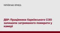 ДБР: Працівники Харківського СІЗО залишили затриманого помирати у камері