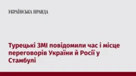 Турецькі ЗМІ повідомили час і місце переговорів України й Росії у Стамбулі