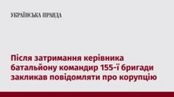 Після затримання керівника батальйону командир 155-ї бригади закликав повідомляти про корупцію