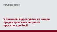 У Кишиневі відреагували на наміри придністровських депутатів проситись до Росії