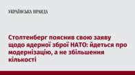 Столтенберг пояснив свою заяву щодо ядерної зброї НАТО: йдеться про модернізацію, а не збільшення кількості