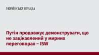 Путін продовжує демонструвати, що не зацікавлений у мирних переговорах – ISW