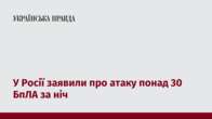 У Росії заявили про атаку понад 30 БпЛА за ніч