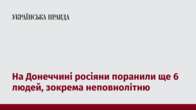 На Донеччині росіяни поранили ще 6 людей, зокрема неповнолітню