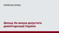 Шольц: Не можна допустити демілітаризації України