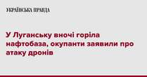 У Луганську вночі горіла нафтобаза, окупанти заявили про атаку дронів