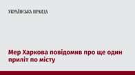 Мер Харкова повідомив про ще один приліт по місту