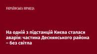 На одній з підстанцій Києва сталася аварія: частина Деснянського района – без світла