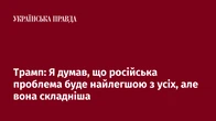 Трамп: Я думав, що російська проблема буде найлегшою з усіх, але вона складніша