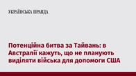 Потенційна битва за Тайвань: в Австралії кажуть, що не планують виділяти війська для допомоги США