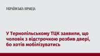 У Тернопільському ТЦК заявили, що чоловік з відстрочкою розбив двері, бо хотів мобілізуватись