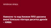 Навколо та над Києвом ППО уразила вночі близько півтора десятка дронів – КМВА