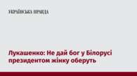 Лукашенко: Не дай бог у Білорусі президентом жінку оберуть