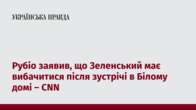 Рубіо заявив, що Зеленський має вибачитися після зустрічі в Білому домі – CNN