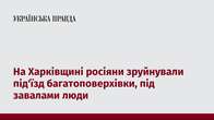 На Харківщині росіяни зруйнували під'їзд багатоповерхівки, під завалами люди