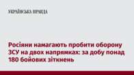 Росіяни намагають пробити оборону ЗСУ на двох напрямках: за добу понад 180 бойових зіткнень