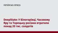 DeepState: У Білогорівці, Часовому Яру та Торецьку росіяни втратили понад 20 тис. солдатів