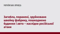 Загибла, поранені, зруйновано швейну фабрику, пошкоджено будинки і авто – наслідки російської атаки