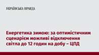 Енергетика зимою: за оптимістичним сценарієм можливі відключення світла до 12 годин на добу – ЦПД