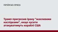 Трамп пригрозив Ірану "жахливими наслідками", якщо хусити атакуватимуть кораблі США