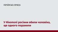 У Нікополі росіяни вбили чоловіка, ще одного поранили