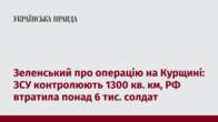 Зеленський про операцію на Курщині: ЗСУ контролюють 1300 кв. км, РФ втратила понад 6 тис. солдат