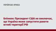 Блінкен: Президент США не виключає, що Україна може запустити ракети вглиб території РФ