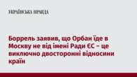 Боррель заявив, що Орбан їде в Москву не від імені Ради ЄС − це виключно двосторонні відносини країн