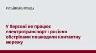 У Херсоні не працює електротранспорт : росіяни обстрілами пошкодили контактну мережу