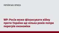 WP: Росія може фінансувати війну проти України ще кілька років попри перегрів економіки