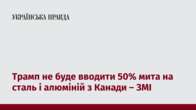 Трамп не буде вводити 50% мита на сталь і алюміній з Канади – ЗМІ