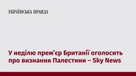 У неділю прем’єр Британії оголосить про визнання Палестини – Sky News