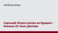 Сирський: Втрати росіян на Курщині – близько 20 тисяч убитими