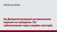 На Дніпропетровщині рятувальники підняли на поверхню 135 заблокованих через аварію шахтарів