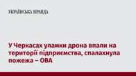 У Черкасах уламки дрона впали на території підприємства, спалахнула пожежа – ОВА