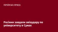 Росіяни завдали авіаудару по університету в Сумах