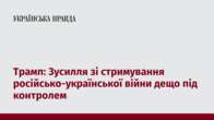 Трамп: Зусилля зі стримування російсько-української війни дещо під контролем