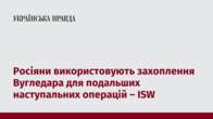 Росіяни використовують захоплення Вугледара для подальших наступальних операцій – ISW