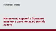 Митники на кордоні з Польщею виявили в авто понад 60 злитків золота