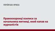 Правоохоронці взялися за начальника митниці, який напав на журналістів