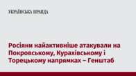 Росіяни найактивніше атакували на Покровському, Курахівському і Торецькому напрямках – Генштаб