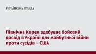 Північна Корея здобуває бойовий досвід в Україні для майбутньої війни проти сусідів – США